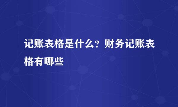 记账表格是什么？财务记账表格有哪些