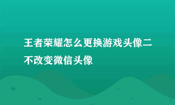 王者荣耀怎么更换游戏头像二不改变微信头像