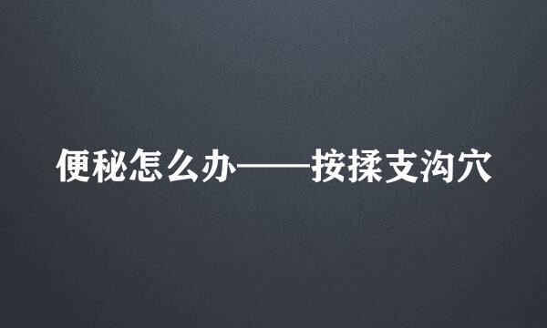 便秘怎么办——按揉支沟穴