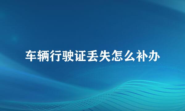 车辆行驶证丢失怎么补办