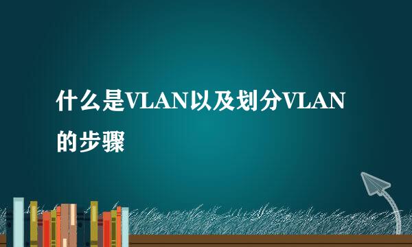 什么是VLAN以及划分VLAN的步骤