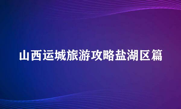 山西运城旅游攻略盐湖区篇