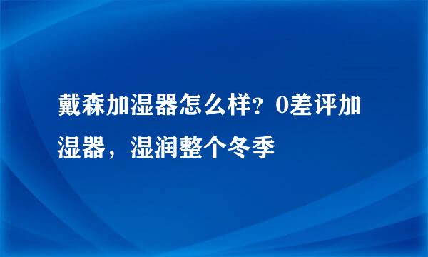 戴森加湿器怎么样？0差评加湿器，湿润整个冬季