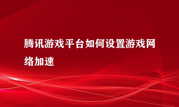 腾讯游戏平台如何设置游戏网络加速