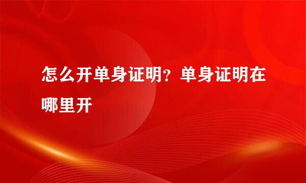怎么开单身证明？单身证明在哪里开