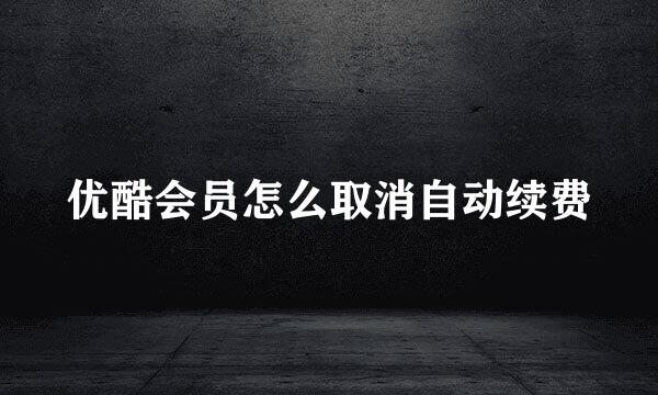优酷会员怎么取消自动续费