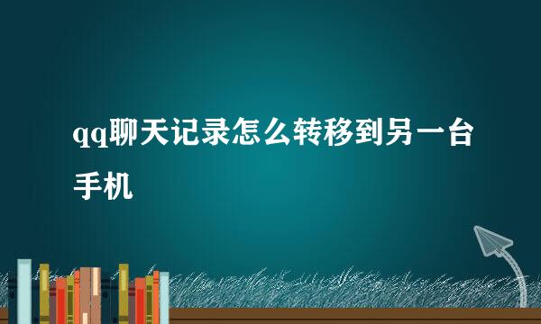 qq聊天记录怎么转移到另一台手机