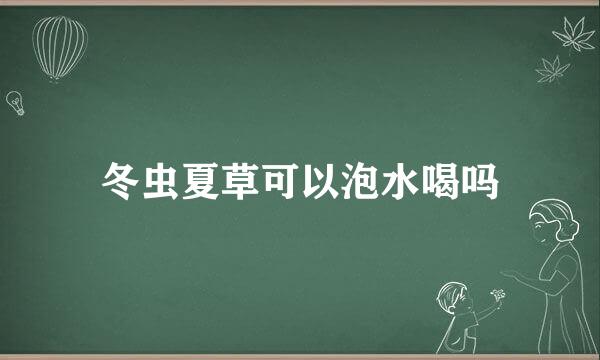 冬虫夏草可以泡水喝吗