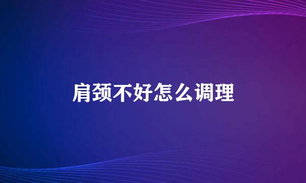 肩颈不好怎么调理