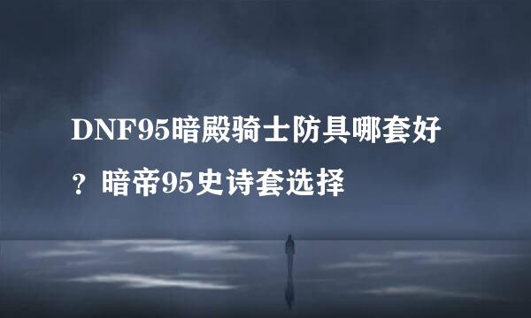 DNF95暗殿骑士防具哪套好？暗帝95史诗套选择