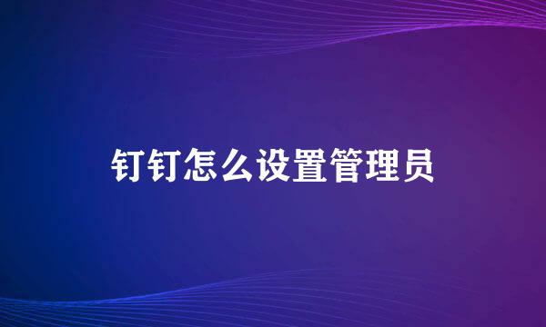 钉钉怎么设置管理员