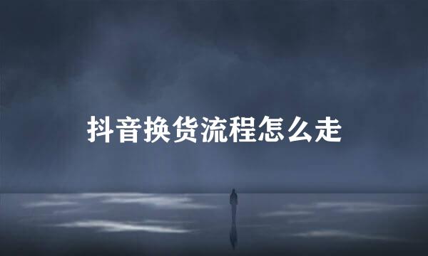 抖音换货流程怎么走