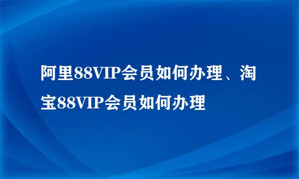 阿里88VIP会员如何办理、淘宝88VIP会员如何办理