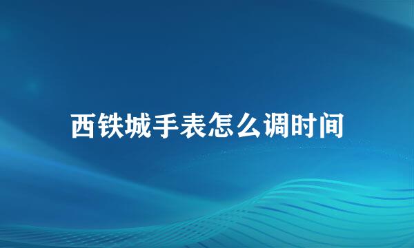 西铁城手表怎么调时间