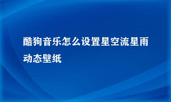 酷狗音乐怎么设置星空流星雨动态壁纸