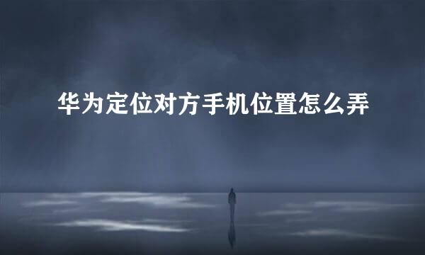 华为定位对方手机位置怎么弄