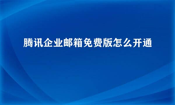 腾讯企业邮箱免费版怎么开通