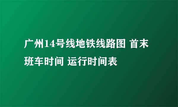 广州14号线地铁线路图 首末班车时间 运行时间表