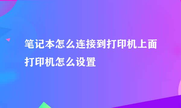 笔记本怎么连接到打印机上面打印机怎么设置