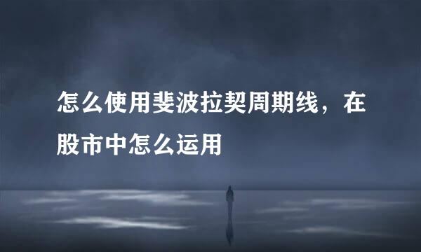 怎么使用斐波拉契周期线，在股市中怎么运用