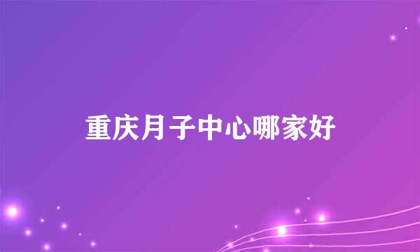重庆月子中心哪家好