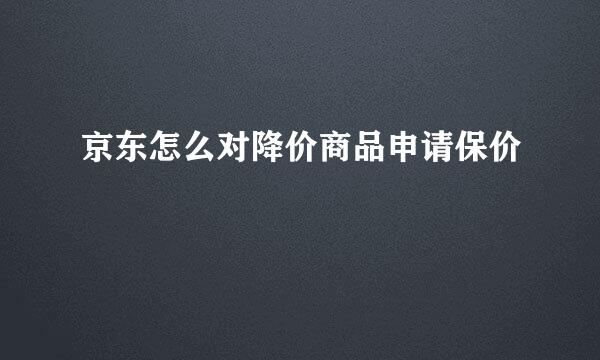 京东怎么对降价商品申请保价