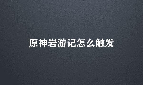 原神岩游记怎么触发