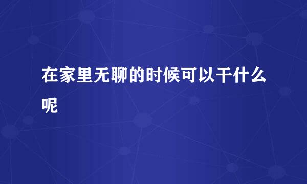在家里无聊的时候可以干什么呢