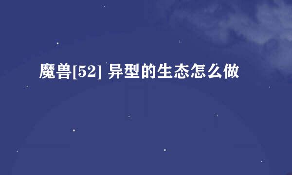 魔兽[52] 异型的生态怎么做