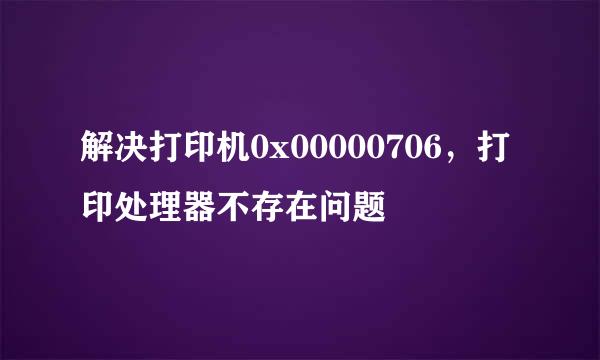 解决打印机0x00000706，打印处理器不存在问题