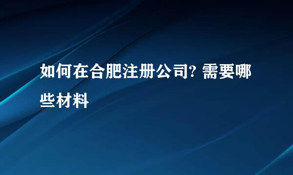如何在合肥注册公司? 需要哪些材料