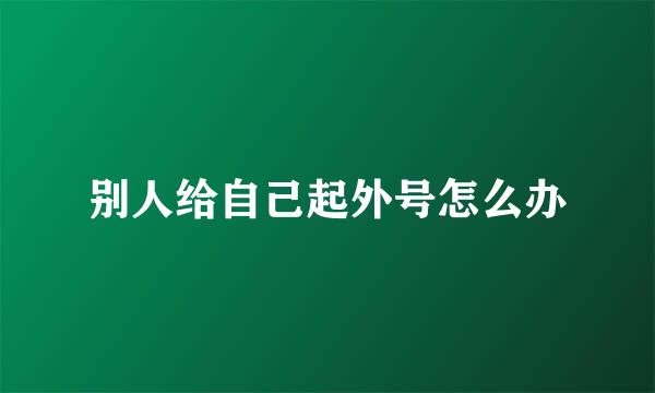 别人给自己起外号怎么办