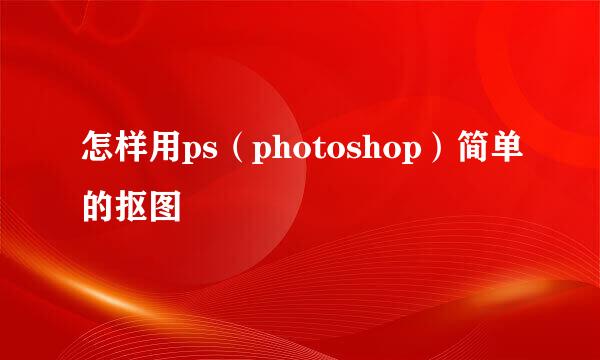 怎样用ps（photoshop）简单的抠图