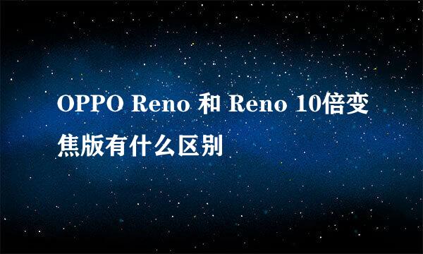 OPPO Reno 和 Reno 10倍变焦版有什么区别