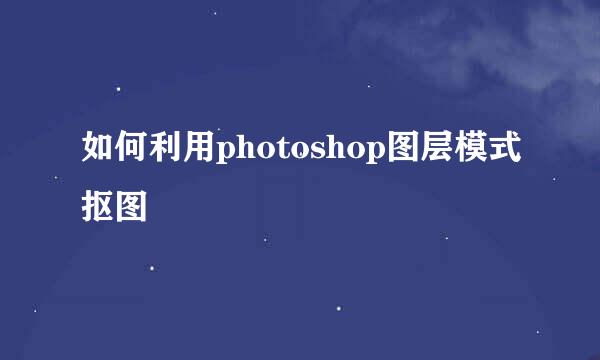 如何利用photoshop图层模式抠图