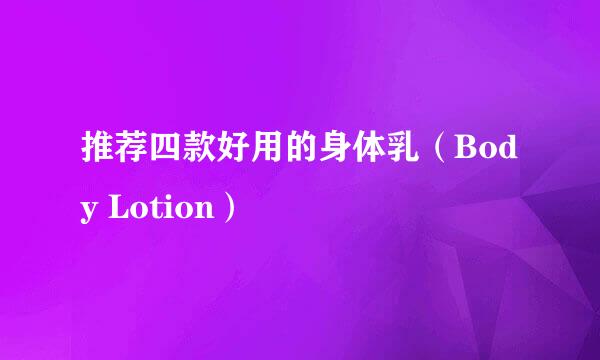 推荐四款好用的身体乳（Body Lotion）