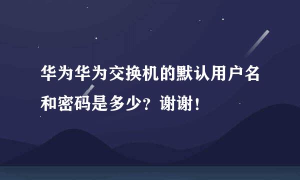 华为华为交换机的默认用户名和密码是多少？谢谢！