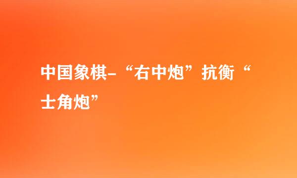 中国象棋-“右中炮”抗衡“士角炮”