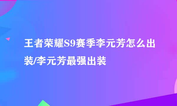 王者荣耀S9赛季李元芳怎么出装/李元芳最强出装