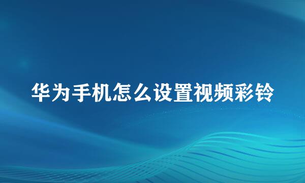 华为手机怎么设置视频彩铃
