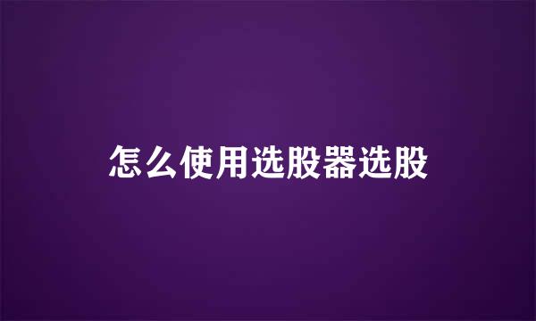 怎么使用选股器选股