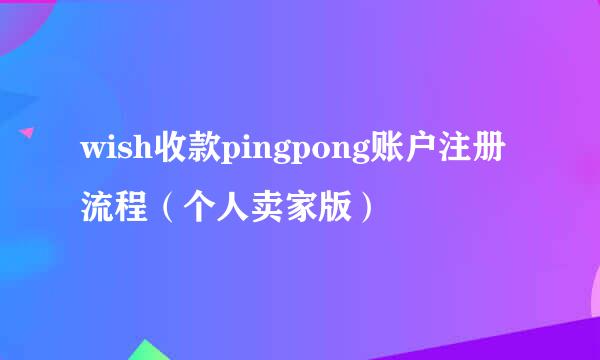 wish收款pingpong账户注册流程（个人卖家版）