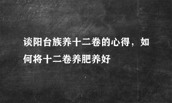 谈阳台族养十二卷的心得，如何将十二卷养肥养好