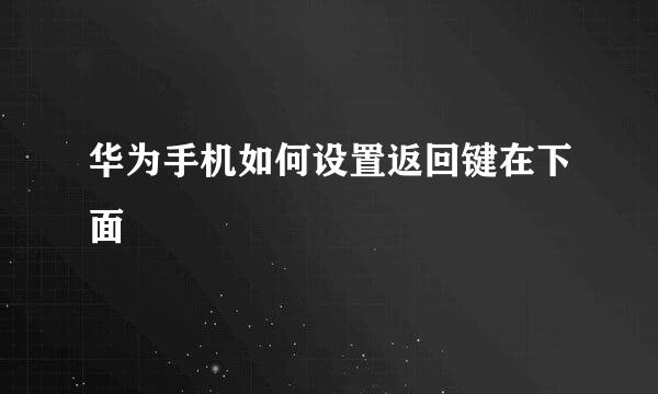 华为手机如何设置返回键在下面