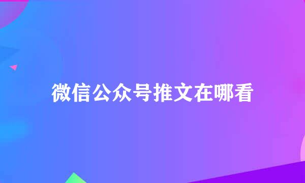微信公众号推文在哪看