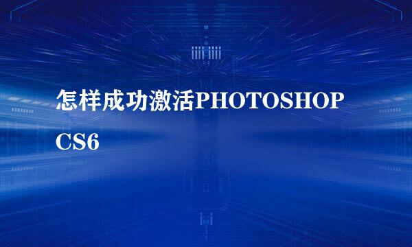 怎样成功激活PHOTOSHOP CS6