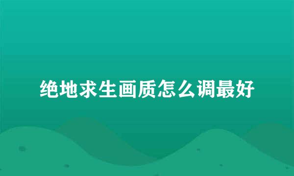 绝地求生画质怎么调最好