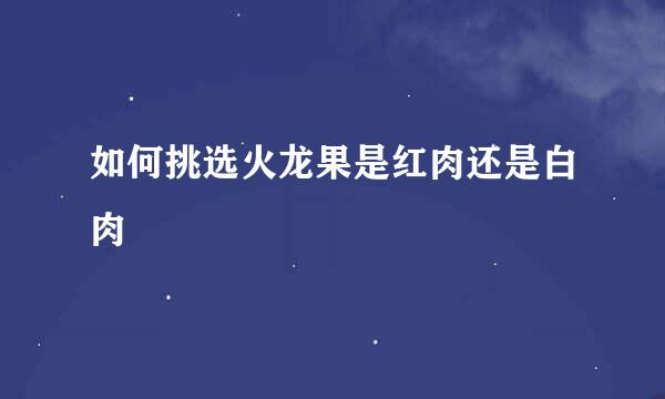 如何挑选火龙果是红肉还是白肉