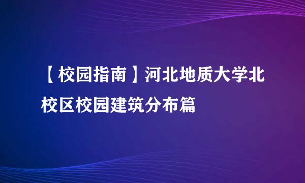 【校园指南】河北地质大学北校区校园建筑分布篇