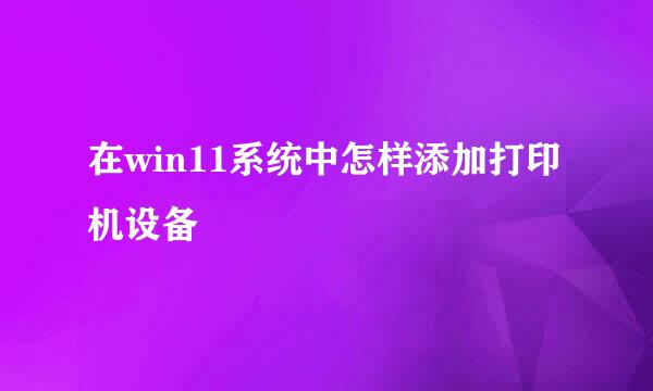 在win11系统中怎样添加打印机设备